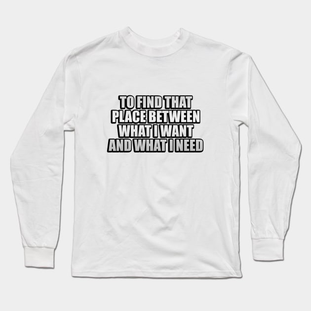 To find that place between what I want and what I need Long Sleeve T-Shirt by It'sMyTime